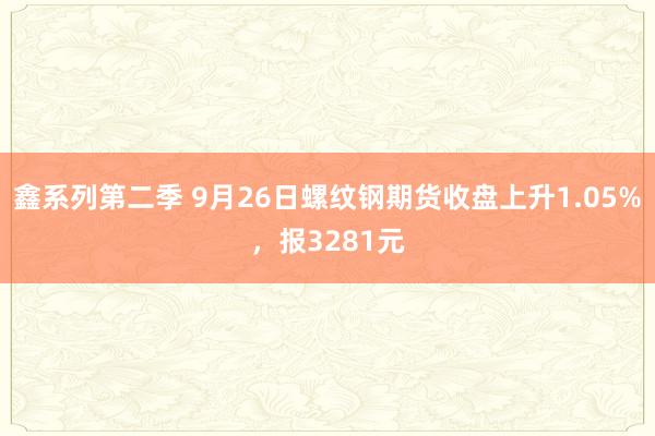 鑫系列第二季 9月26日螺纹钢期货收盘上升1.05%，报3281元