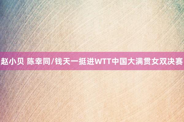 赵小贝 陈幸同/钱天一挺进WTT中国大满贯女双决赛