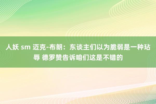 人妖 sm 迈克-布朗：东谈主们以为脆弱是一种玷辱 德罗赞告诉咱们这是不错的