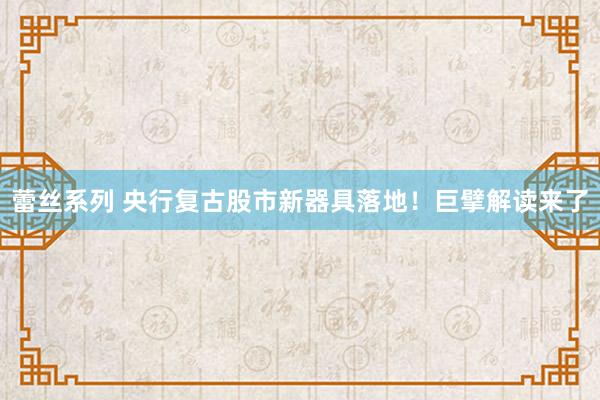 蕾丝系列 央行复古股市新器具落地！巨擘解读来了