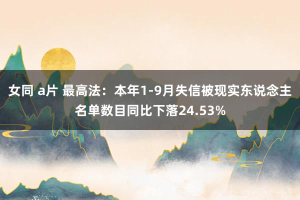 女同 a片 最高法：本年1-9月失信被现实东说念主名单数目同比下落24.53%