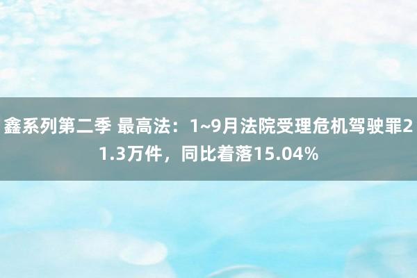 鑫系列第二季 最高法：1~9月法院受理危机驾驶罪21.3万件，同比着落15.04%