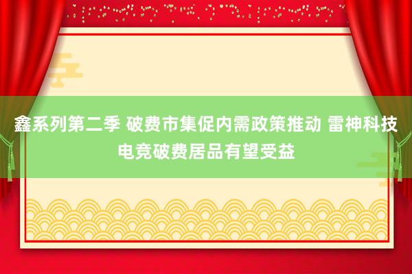 鑫系列第二季 破费市集促内需政策推动 雷神科技电竞破费居品有望受益