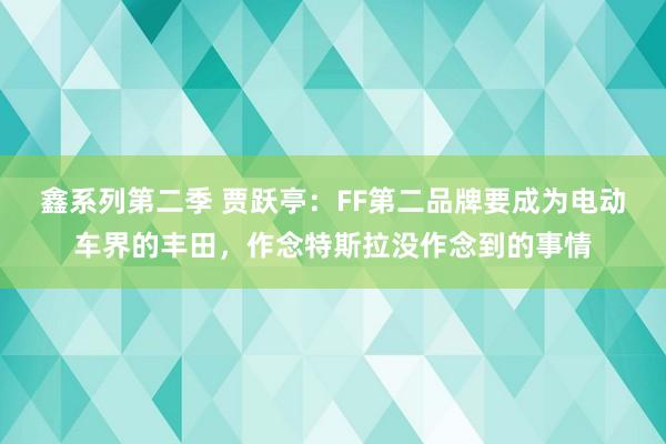 鑫系列第二季 贾跃亭：FF第二品牌要成为电动车界的丰田，作念特斯拉没作念到的事情