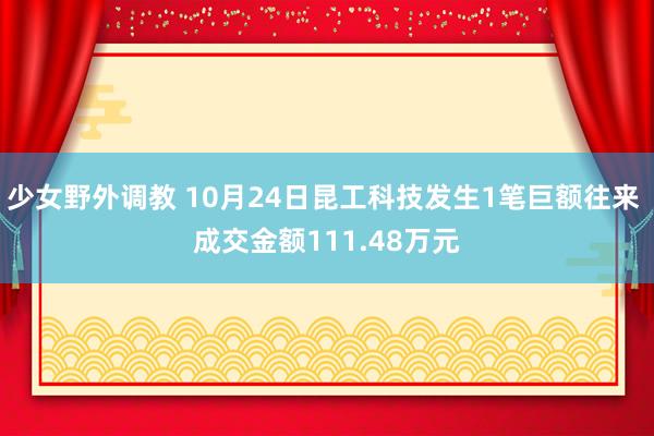少女野外调教 10月24日昆工科技发生1笔巨额往来 成交金额111.48万元