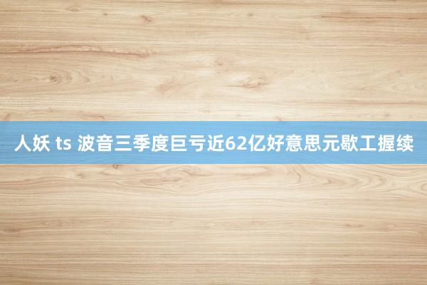 人妖 ts 波音三季度巨亏近62亿好意思元　歇工握续