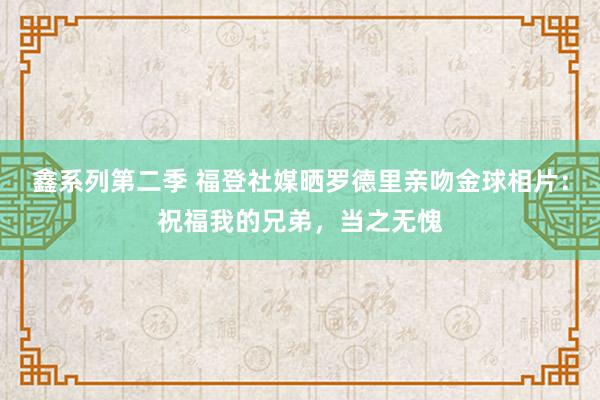 鑫系列第二季 福登社媒晒罗德里亲吻金球相片：祝福我的兄弟，当之无愧