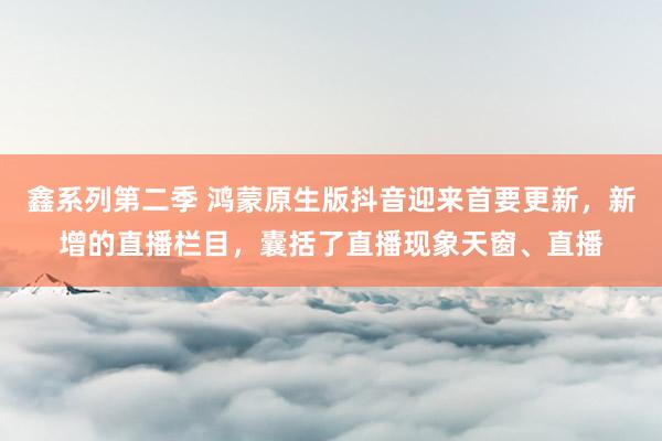 鑫系列第二季 鸿蒙原生版抖音迎来首要更新，新增的直播栏目，囊括了直播现象天窗、直播