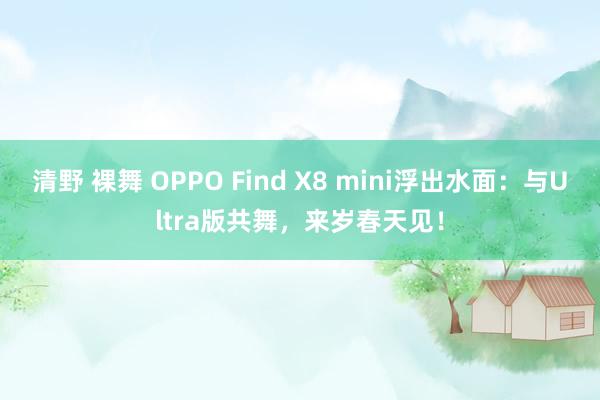 清野 裸舞 OPPO Find X8 mini浮出水面：与Ultra版共舞，来岁春天见！