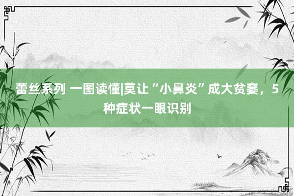 蕾丝系列 一图读懂|莫让“小鼻炎”成大贫窭，5种症状一眼识别