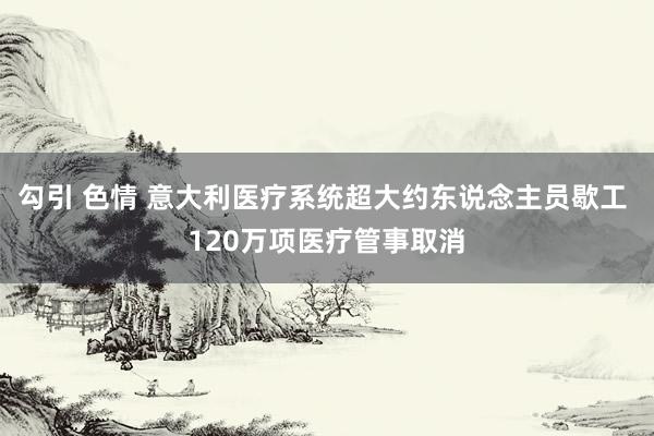 勾引 色情 意大利医疗系统超大约东说念主员歇工 120万项医疗管事取消