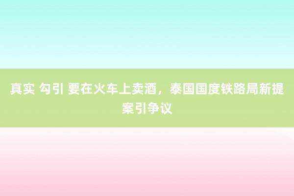 真实 勾引 要在火车上卖酒，泰国国度铁路局新提案引争议