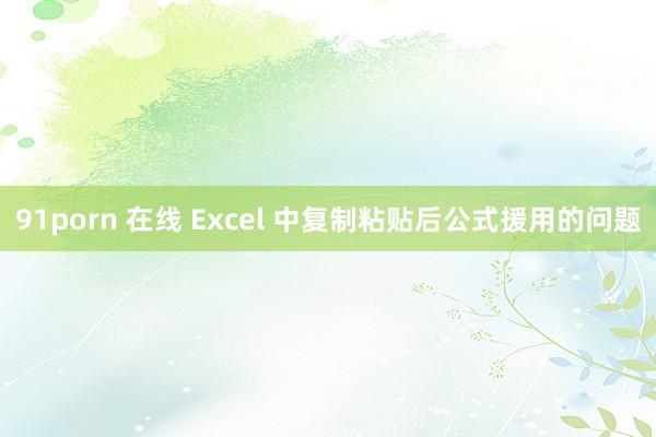 91porn 在线 Excel 中复制粘贴后公式援用的问题