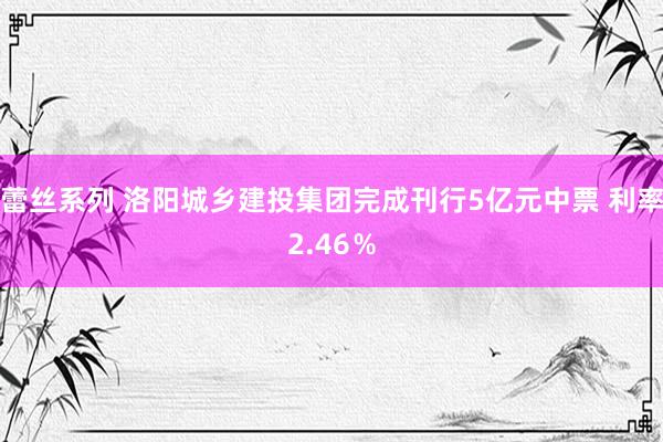 蕾丝系列 洛阳城乡建投集团完成刊行5亿元中票 利率2.46％