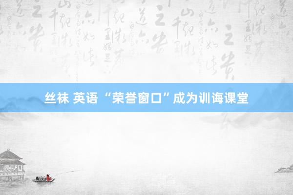 丝袜 英语 “荣誉窗口”成为训诲课堂