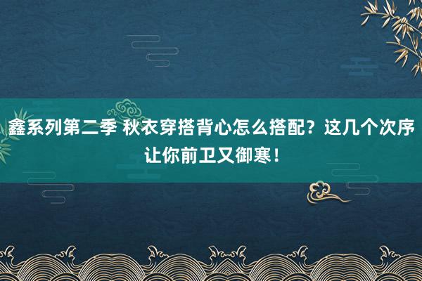 鑫系列第二季 秋衣穿搭背心怎么搭配？这几个次序让你前卫又御寒！