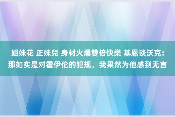 姐妹花 正妹兒 身材火爆雙倍快樂 基恩谈沃克：那如实是对霍伊伦的犯规，我果然为他感到无言