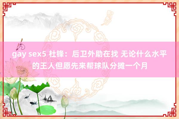 gay sex5 杜锋:后卫外助在找 无论什么水平的王人但愿先来帮球队分摊一个月