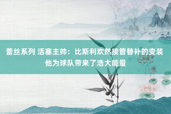 蕾丝系列 活塞主帅：比斯利欢然接管替补的变装 他为球队带来了浩大能量