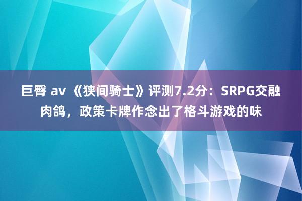 巨臀 av 《狭间骑士》评测7.2分：SRPG交融肉鸽，政策卡牌作念出了格斗游戏的味