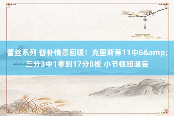 蕾丝系列 替补情景回暖！克里斯蒂11中6&三分3中1拿到17分8板 小节枢纽诞妄