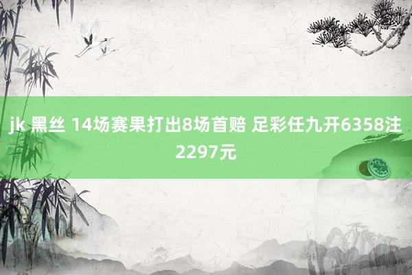 jk 黑丝 14场赛果打出8场首赔 足彩任九开6358注2297元