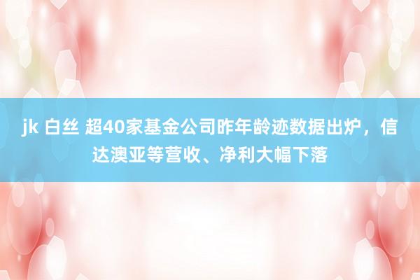 jk 白丝 超40家基金公司昨年龄迹数据出炉，信达澳亚等营收、净利大幅下落